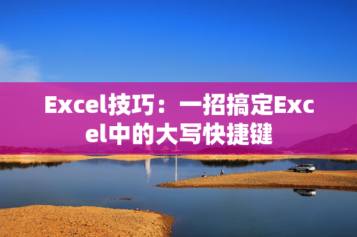 Excel技巧：一招搞定Excel中的大写快捷键