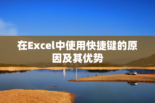 在Excel中使用快捷键的原因及其优势