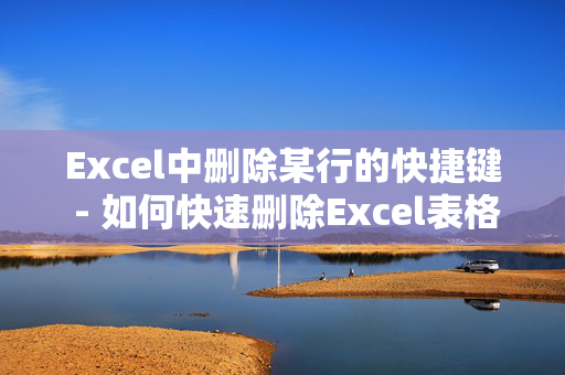 Excel中删除某行的快捷键 - 如何快速删除Excel表格中的行