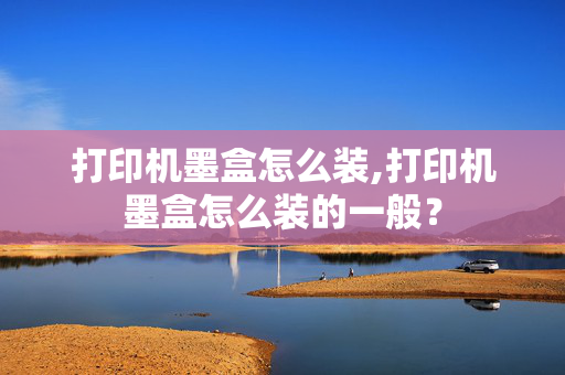 打印机墨盒怎么装,打印机墨盒怎么装的一般？