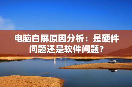 电脑白屏原因分析：是硬件问题还是软件问题？