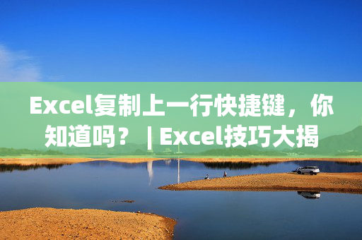 Excel复制上一行快捷键，你知道吗？ | Excel技巧大揭秘