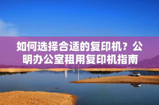 如何选择合适的复印机？公明办公室租用复印机指南