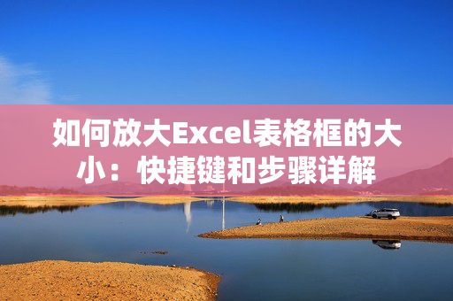 如何放大Excel表格框的大小：快捷键和步骤详解