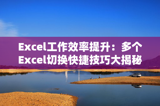 Excel工作效率提升：多个Excel切换快捷技巧大揭秘