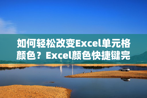 如何轻松改变Excel单元格颜色？Excel颜色快捷键完全指南