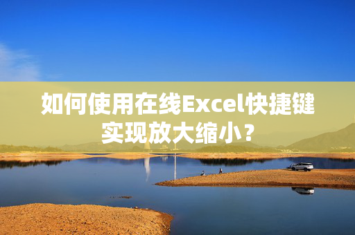 如何使用在线Excel快捷键实现放大缩小？