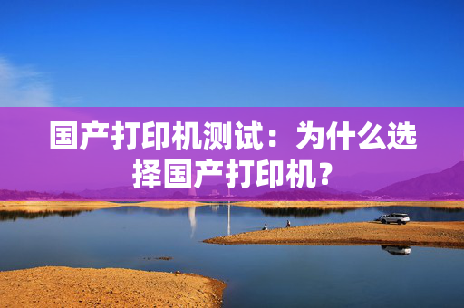 国产打印机测试：为什么选择国产打印机？