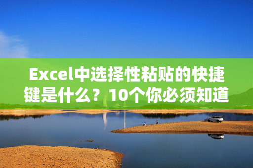 Excel中选择性粘贴的快捷键是什么？10个你必须知道的Excel快捷键