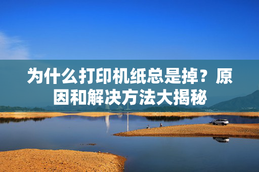 为什么打印机纸总是掉？原因和解决方法大揭秘