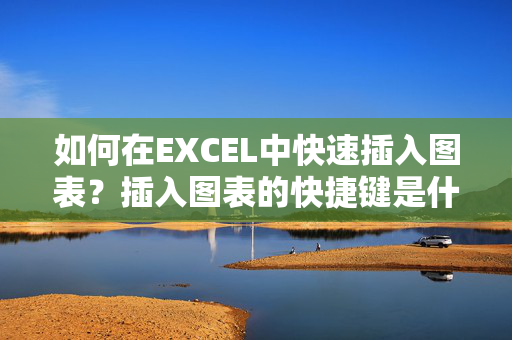 如何在EXCEL中快速插入图表？插入图表的快捷键是什么？