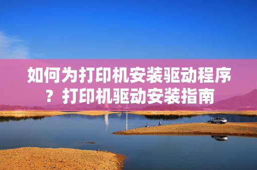 如何为打印机安装驱动程序？打印机驱动安装指南