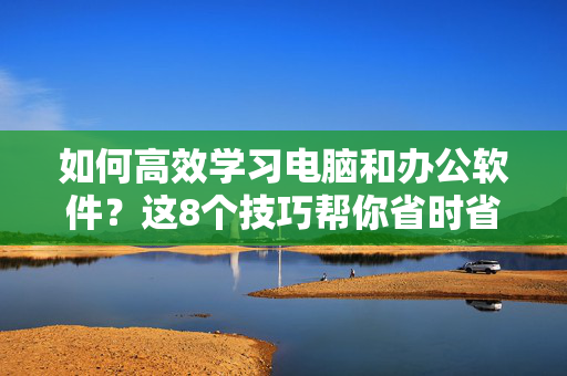 如何高效学习电脑和办公软件？这8个技巧帮你省时省力