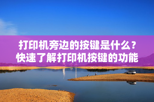 打印机旁边的按键是什么？快速了解打印机按键的功能