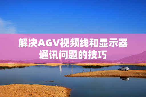 解决AGV视频线和显示器通讯问题的技巧