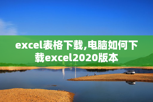 excel表格下载,电脑如何下载excel2020版本