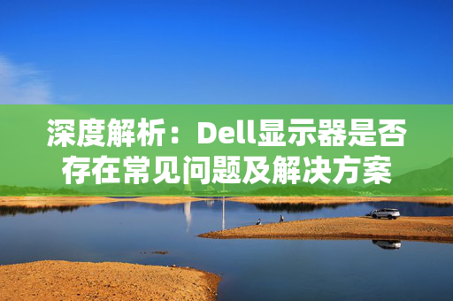 深度解析：Dell显示器是否存在常见问题及解决方案