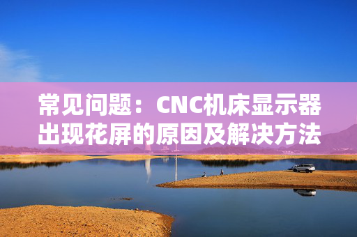 常见问题：CNC机床显示器出现花屏的原因及解决方法