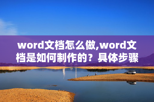 word文档怎么做,word文档是如何制作的？具体步骤及技巧。麻烦了（只需要方法，不是一个个空格那种死的。）