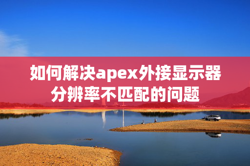 如何解决apex外接显示器分辨率不匹配的问题