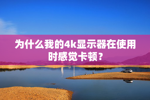 为什么我的4k显示器在使用时感觉卡顿？