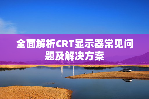 全面解析CRT显示器常见问题及解决方案