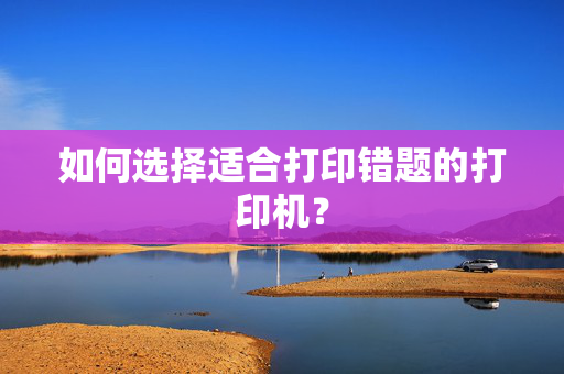 如何选择适合打印错题的打印机？