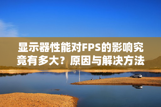 显示器性能对FPS的影响究竟有多大？原因与解决方法