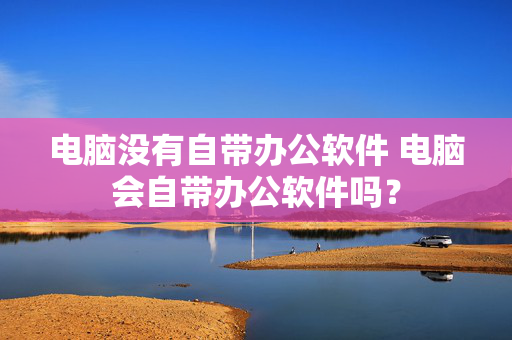 电脑没有自带办公软件 电脑会自带办公软件吗？