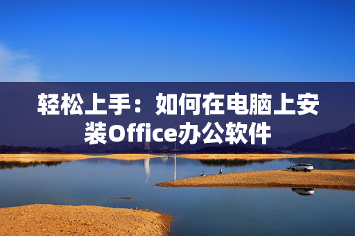 轻松上手：如何在电脑上安装Office办公软件