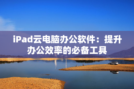 iPad云电脑办公软件：提升办公效率的必备工具