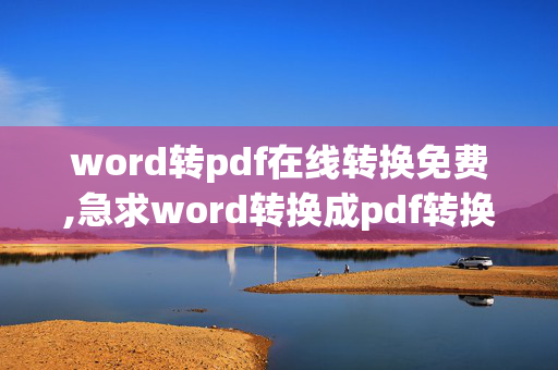 word转pdf在线转换免费,急求word转换成pdf转换器 免费