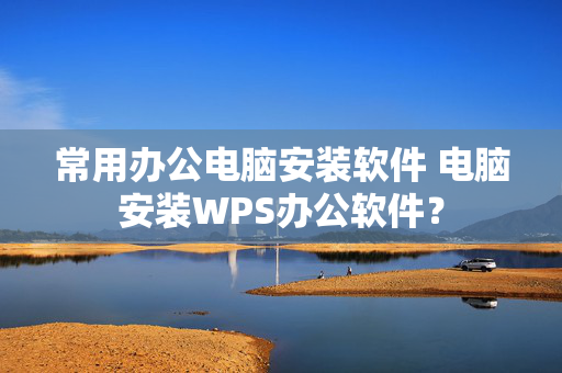 常用办公电脑安装软件 电脑安装WPS办公软件？