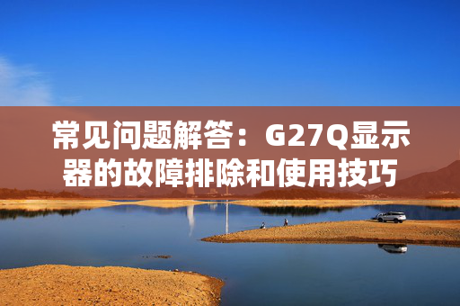 常见问题解答：G27Q显示器的故障排除和使用技巧