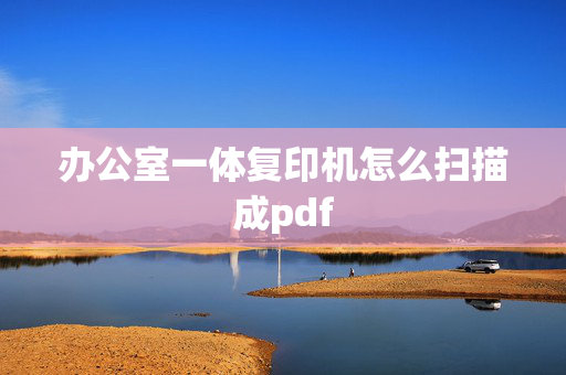 办公室一体复印机怎么扫描成pdf