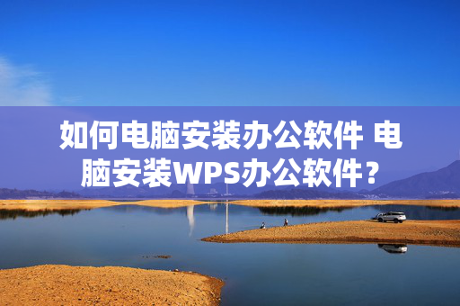 如何电脑安装办公软件 电脑安装WPS办公软件？