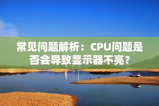 常见问题解析：CPU问题是否会导致显示器不亮？