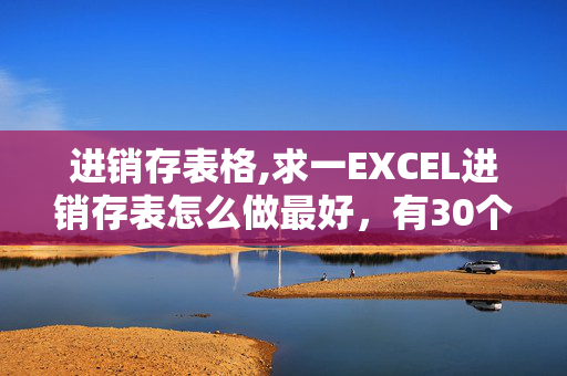 进销存表格,求一EXCEL进销存表怎么做最好，有30个产品这样的