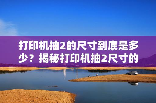 打印机抽2的尺寸到底是多少？揭秘打印机抽2尺寸的秘密