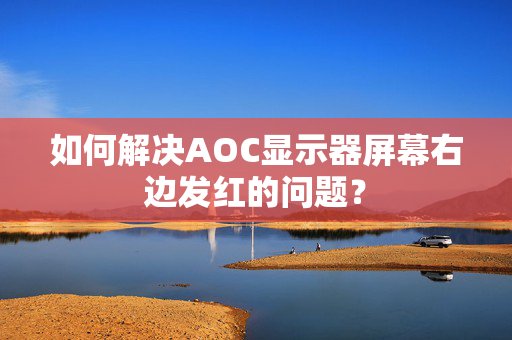 如何解决AOC显示器屏幕右边发红的问题？