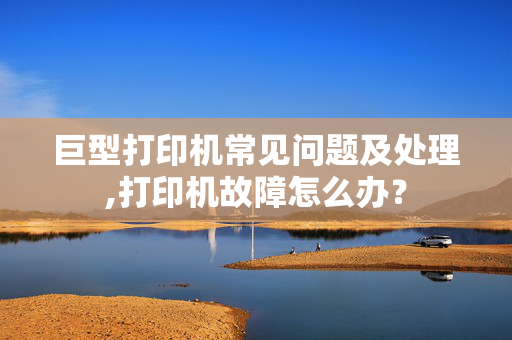 巨型打印机常见问题及处理,打印机故障怎么办？