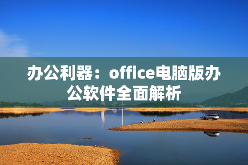 办公利器：office电脑版办公软件全面解析