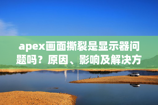 apex画面撕裂是显示器问题吗？原因、影响及解决方法