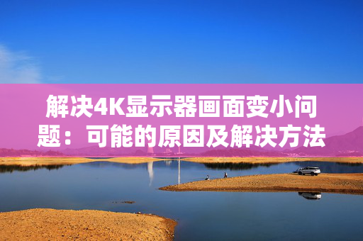 解决4K显示器画面变小问题：可能的原因及解决方法