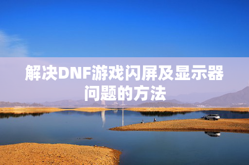 解决DNF游戏闪屏及显示器问题的方法