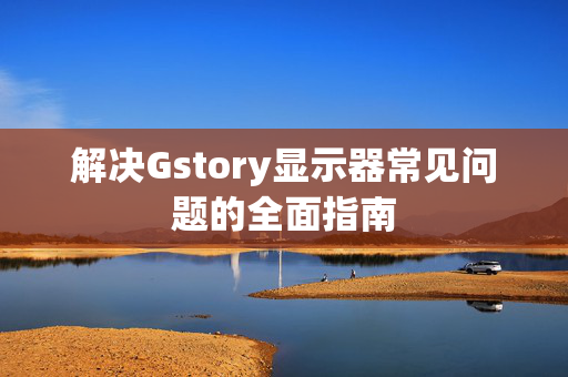 解决Gstory显示器常见问题的全面指南