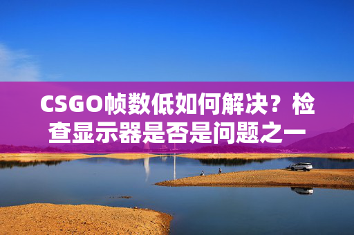 CSGO帧数低如何解决？检查显示器是否是问题之一