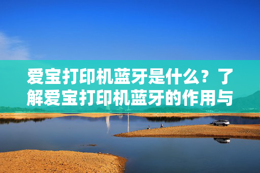 爱宝打印机蓝牙是什么？了解爱宝打印机蓝牙的作用与特点