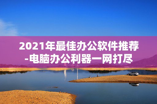 2021年最佳办公软件推荐-电脑办公利器一网打尽