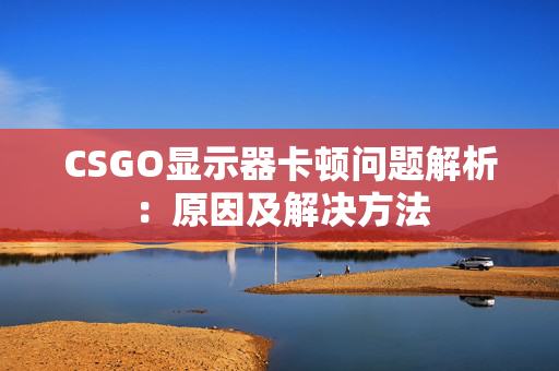 CSGO显示器卡顿问题解析：原因及解决方法